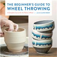 The Beginner's Guide to Wheel Throwing A Complete Course for the Potter's Wheel