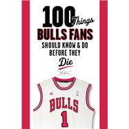 100 Things Bulls Fans Should Know & Do Before They Die