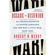 Decade of Disunion How Massachusetts and South Carolina Led the Way to Civil War, 1849-1861