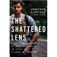 The Shattered Lens A War Photographer's True Story of Captivity and Survival in Syria