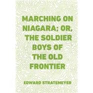 Marching on Niagara; Or, the Soldier Boys of the Old Frontier