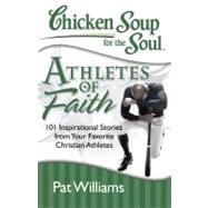 Chicken Soup for the Soul: Athletes of Faith; 101 Inspirational Stories from Your Favorite Christian Athletes and Coaches