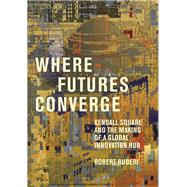 Where Futures Converge Kendall Square and the Making of a Global Innovation Hub