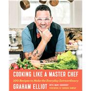 Cooking Like a Master Chef 100 Recipes to Make the Everyday Extraordinary