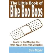 The Little Book of Bike Boo Boos: How to Fix Your Mountain Bike When You Are Miles from Civilization