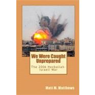 We Were Caught Unprepared : The 2006 Hezbollah-Israeli War