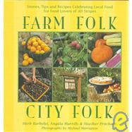 Farm Folk City Folk: Stories, Tips and Recipes Celebrating Local Food for Food Lovers of All Stripes