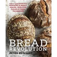 Bread Revolution World-Class Baking with Sprouted and Whole Grains, Heirloom Flours, and Fresh Techniques
