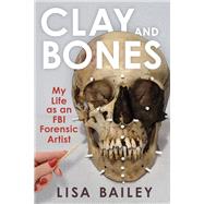 Clay and Bones My Life as an FBI Forensic Artist