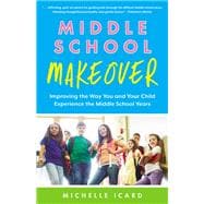 Middle School Makeover: Improving the Way You and Your Child Experience the Middle School Years