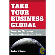 Take Your Business Global : How to Develop International Markets