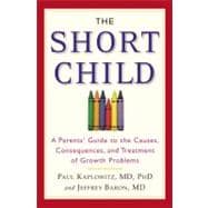 The Short Child A Parents' Guide to the Causes, Consequences, and Treatment of Growth Problems