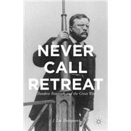 Never Call Retreat Theodore Roosevelt and the Great War