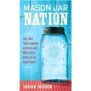 Mason Jar Nation The Jars that Changed America and 50 Clever Ways to Use Them Today
