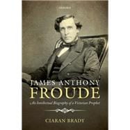 James Anthony Froude An Intellectual Biography of a Victorian Prophet