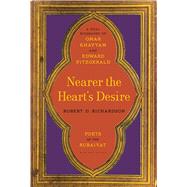 Nearer the Heart's Desire Poets of the Rubaiyat: A Dual Biography of Omar Khayyam and Edward FitzGerald