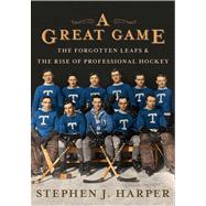 A Great Game The Forgotten Leafs & the Rise of Professional Hockey