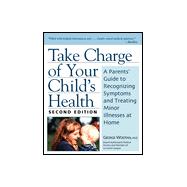 Take Charge of Your Child's Health : A Parent's Guide to Recognizing Symptoms and Treating Minor Illnesses at Home