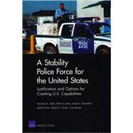 A Stability Police Force for the United States Justification and Options for Creating U.S. Capabilities