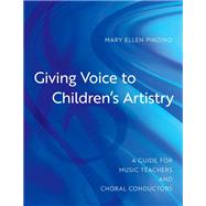Giving Voice to Children's Artistry A Guide for Music Teachers and Choral Conductors