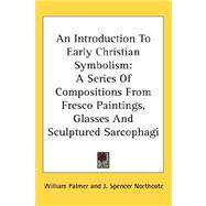An Introduction to Early Christian Symbolism: A Series of Compositions from Fresco Paintings, Glasses and Sculptured Sarcophagi