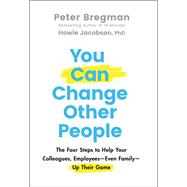 You Can Change Other People The Four Steps to Help Your Colleagues, Employees—Even Family—Up Their Game