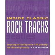 Inside Classic Rock Tracks Songwriting and Recording Secrets of 100 Great Songs from 1960 to the Present Day