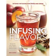 Infusing Flavors Intense Infusions for Food and Drink: Recipes for oils, vinegars, sauces, bitters, waters & more