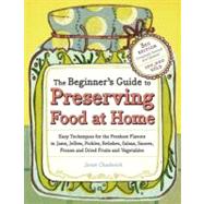 The Beginner's Guide to Preserving Food at Home : Easy Techniques for the Freshest Flavors in Jams, Jellies, Pickles, Relishes, Salsas, Sauces, and Frozen and Dried Fruits and Vegetables