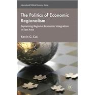 The Politics of Economic Regionalism Explaining Regional Economic Integration in East Asia