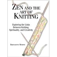 Zen and the Art of Knitting Zen and the Art of Knitting: Exploring the Links Between Knitting, Spirituality, and Creaexploring the Links Between Knitt