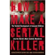 How to Make a Serial Killer The Twisted Development of Innocent Children into the World's Most Sadistic Murderers