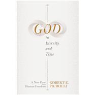 God in Eternity and Time A New Case for Human Freedom