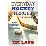 Everyday Hockey Heroes, Volume III More Uplifting Stories Celebrating Our Great Game