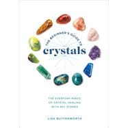 The Beginner's Guide to Crystals The Everyday Magic of Crystal Healing, with 65+ Stones