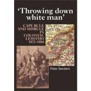 Throwing Down White Man Cape Rule and Misrule in Colonial Lesotho, 1871–1884