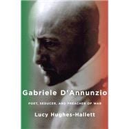 Gabriele D'Annunzio Poet, Seducer, and Preacher of War,9780307276551
