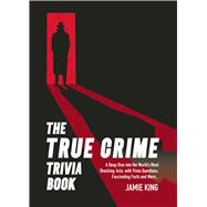The True Crime Trivia Book A Deep Dive into the World’s Most Shocking Acts with Trivia Questions, Fascinating Facts and More