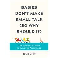 Babies Don't Make Small Talk (So Why Should I?) The Introvert's Guide to Surviving Parenthood