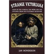 Strange Victoriana Tales of the Curious, the Weird and the Uncanny from Our Victorians Ancestors