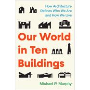Our World in Ten Buildings How Architecture Defines Who We Are and How We Live,9781668056554