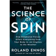 The Science of Spin How Rotational Forces Affect Everything from Your Body to Jet Engines to the Weather