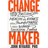 Change Maker Turn Your Passion for Health and Fitness into a Powerful Purpose and a Wildly Successful Career