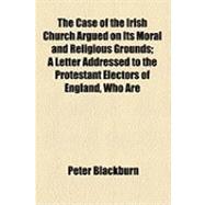 The Case of the Irish Church Argued on Its Moral and Religious Grounds