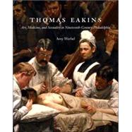 Thomas Eakins : Art, Medicine, and Sexuality in Nineteenth-Century Philadelphia