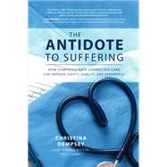 The Antidote to Suffering: How Compassionate Connected Care Can Improve Safety, Quality, and Experience,9781260116557
