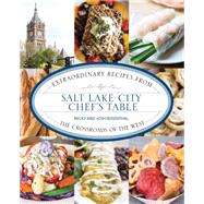 Salt Lake City Chef's Table Extraordinary Recipes from The Crossroads of the West