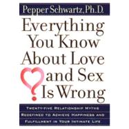 Everything You Know about Love and Sex Is Wrong : Twenty-Five Relationship Myths Redefined to Achieve Happiness and Fulffillment in Your Intimate Life