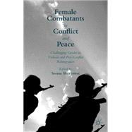 Female Combatants in Conflict and Peace Challenging Gender in Violence and Post-Conflict Reintegration