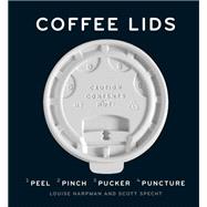 Coffee Lids: Peel, Pinch, Pucker, Puncture (A design and field guide from the world's largest collection of disposable coffee lids)